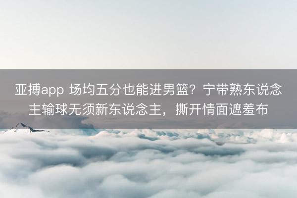 亚搏app 场均五分也能进男篮？宁带熟东说念主输球无须新东说念主，撕开情面遮羞布
