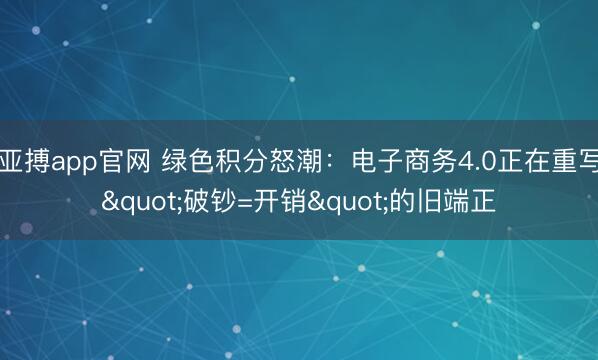 亚搏app官网 绿色积分怒潮：电子商务4.0正在重写"破钞=开销"的旧端正