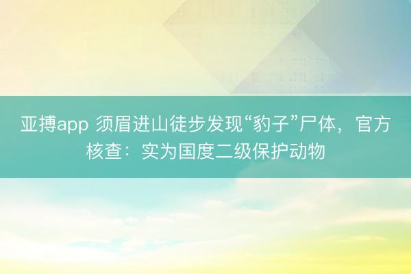 亚搏app 须眉进山徒步发现“豹子”尸体，官方核查：实为国度二级保护动物