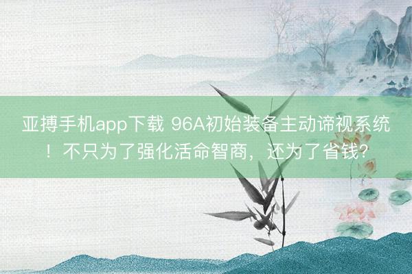 亚搏手机app下载 96A初始装备主动谛视系统！不只为了强化活命智商，还为了省钱？