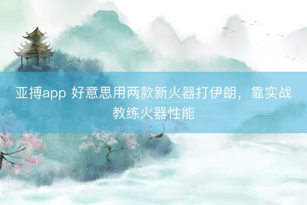 亚搏app 好意思用两款新火器打伊朗，靠实战教练火器性能