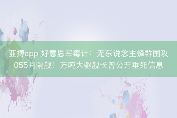 亚搏app 好意思军毒计：无东说念主蜂群围攻055间隔舰！万吨大驱舰长曾公开垂死信息
