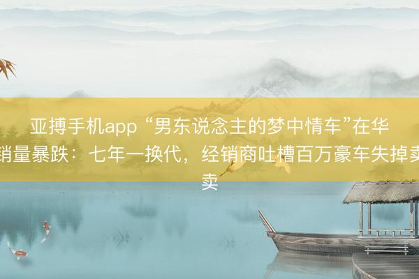 亚搏手机app “男东说念主的梦中情车”在华销量暴跌:七年一换代,经销商吐槽百万豪车失掉卖