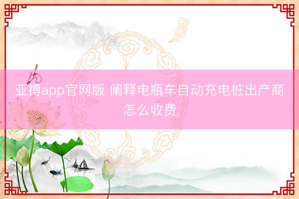 亚搏app官网版 阐释电瓶车自动充电桩出产商怎么收费
