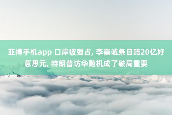 亚搏手机app 口岸被强占， 李嘉诚条目赔20亿好意思元， 特朗普访华随机成了破局重要