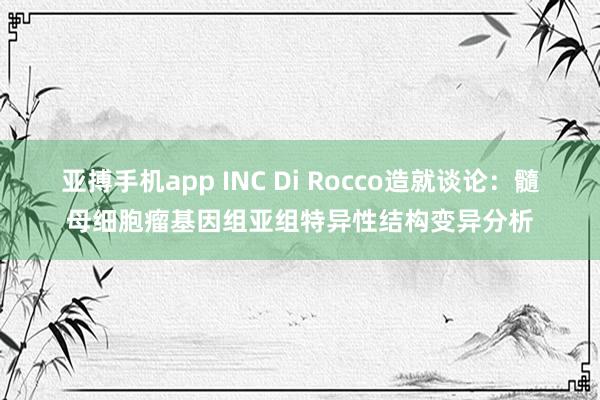 亚搏手机app INC Di Rocco造就谈论：髓母细胞瘤基因组亚组特异性结构变异分析