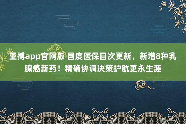 亚搏app官网版 国度医保目次更新，新增8种乳腺癌新药！精确协调决策护航更永生涯