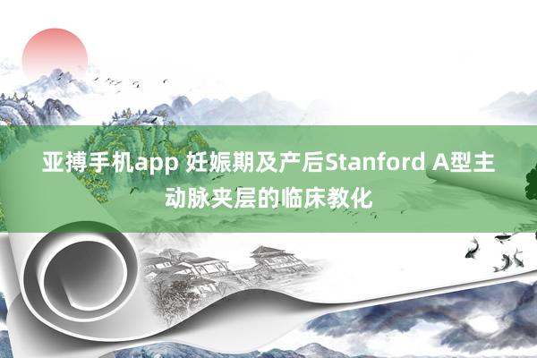 亚搏手机app 妊娠期及产后Stanford A型主动脉夹层的临床教化