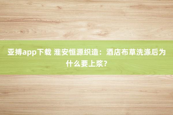 亚搏app下载 淮安恒源织造：酒店布草洗涤后为什么要上浆？