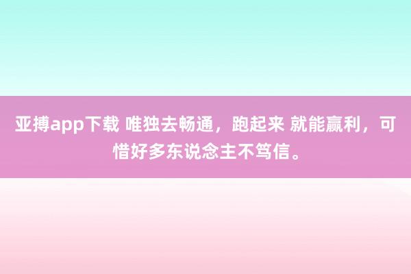 亚搏app下载 唯独去畅通，跑起来 就能赢利，可惜好多东说念主不笃信。