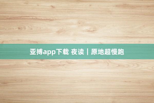 亚搏app下载 夜读｜原地超慢跑