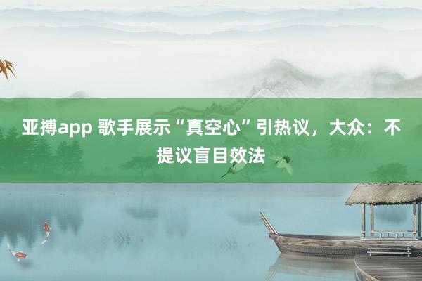 亚搏app 歌手展示“真空心”引热议，大众：不提议盲目效法
