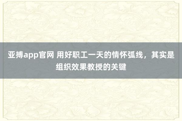亚搏app官网 用好职工一天的情怀弧线，其实是组织效果教授的关键