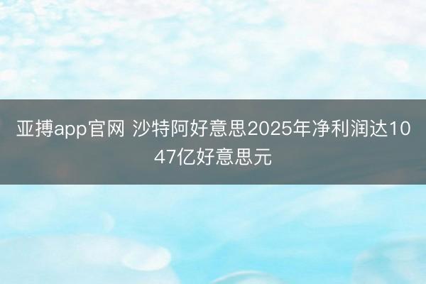 亚搏app官网 沙特阿好意思2025年净利润达1047亿好意思元