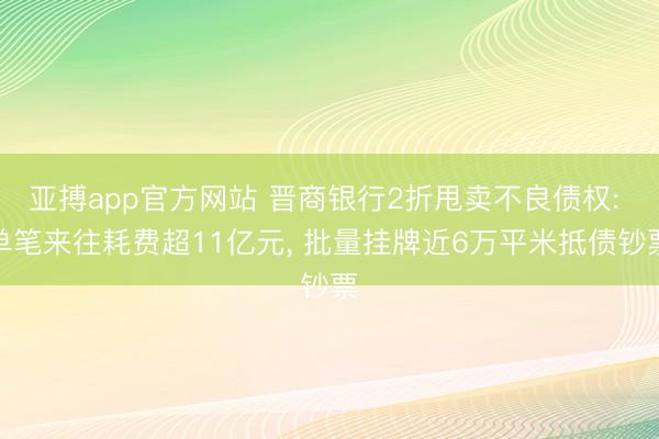 亚搏app官方网站 晋商银行2折甩卖不良债权: 单笔来往耗费超11亿元， 批量挂牌近6万平米抵债钞票