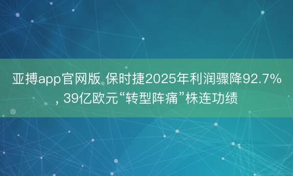 亚搏app官网版 保时捷2025年利润骤降92.7%， 39亿欧元“转型阵痛”株连功绩