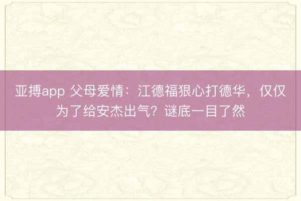 亚搏app 父母爱情：江德福狠心打德华，仅仅为了给安杰出气？谜底一目了然