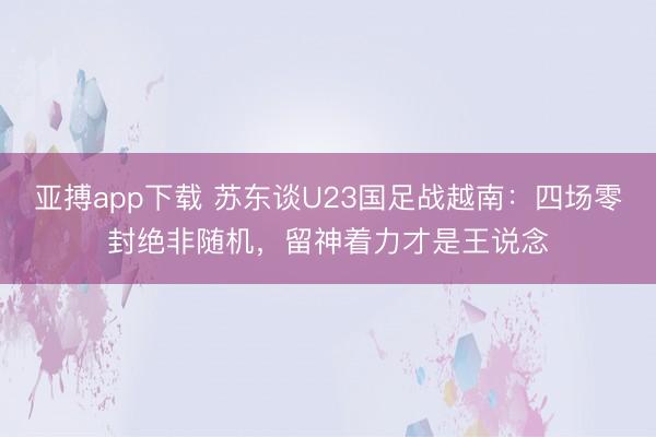 亚搏app下载 苏东谈U23国足战越南：四场零封绝非随机，留神着力才是王说念