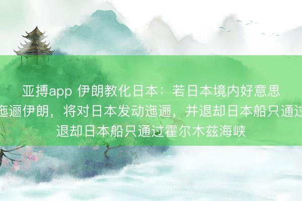 亚搏app 伊朗教化日本：若日本境内好意思军基地被用于迤逦伊朗，将对日本发动迤逦，并退却日本船只通过霍尔木兹海峡