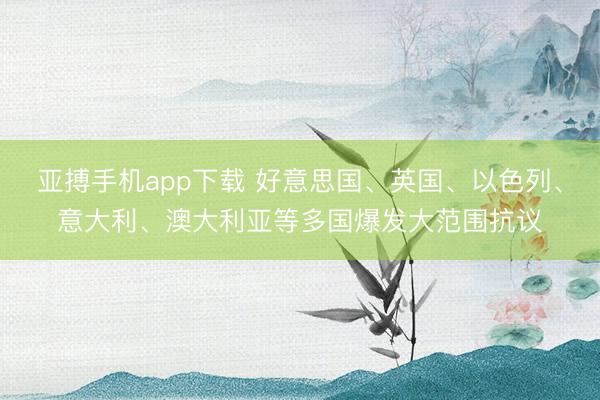 亚搏手机app下载 好意思国、英国、以色列、意大利、澳大利亚等多国爆发大范围抗议