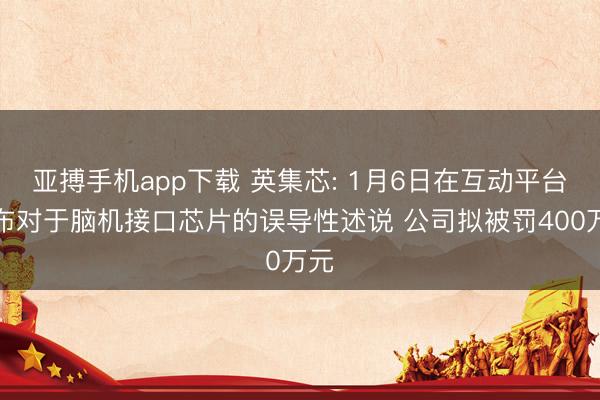 亚搏手机app下载 英集芯: 1月6日在互动平台发布对于脑机接口芯片的误导性述说 公司拟被罚400万元