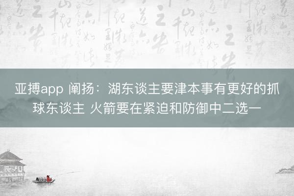 亚搏app 阐扬：湖东谈主要津本事有更好的抓球东谈主 火箭要在紧迫和防御中二选一
