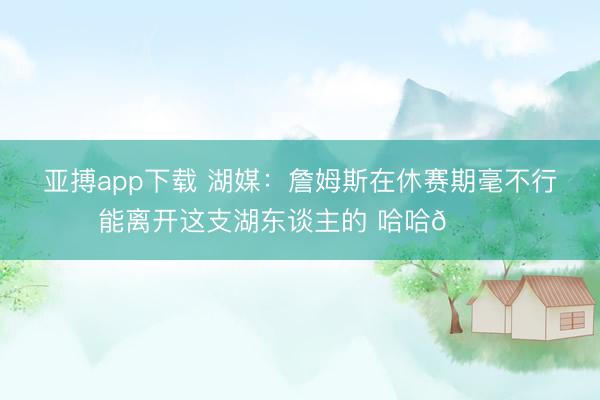 亚搏app下载 湖媒：詹姆斯在休赛期毫不行能离开这支湖东谈主的 哈哈😂