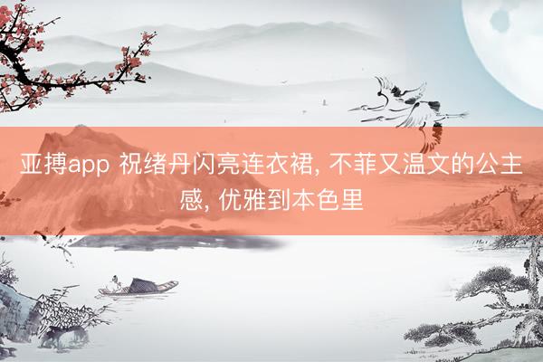 亚搏app 祝绪丹闪亮连衣裙, 不菲又温文的公主感, 优雅到本色里