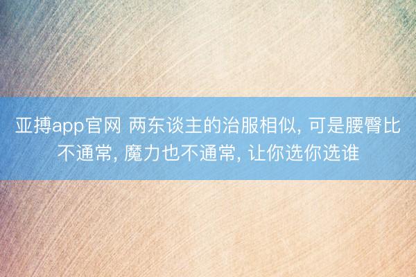 亚搏app官网 两东谈主的治服相似, 可是腰臀比不通常, 魔力也不通常, 让你选你选谁