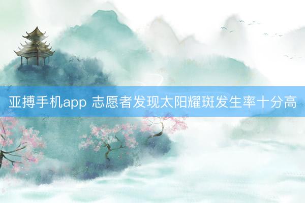 亚搏手机app 志愿者发现太阳耀斑发生率十分高