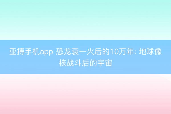亚搏手机app 恐龙衰一火后的10万年: 地球像核战斗后的宇宙