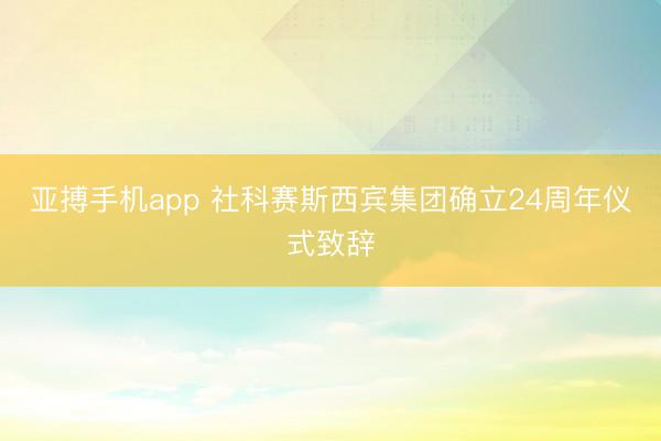 亚搏手机app 社科赛斯西宾集团确立24周年仪式致辞