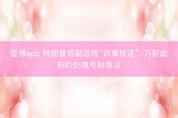 亚搏app 特朗普将副总统“政事放逐”， 万斯此刻的处境号称辱没