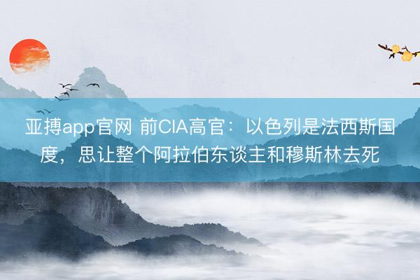 亚搏app官网 前CIA高官：以色列是法西斯国度，思让整个阿拉伯东谈主和穆斯林去死