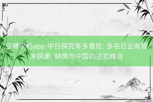 亚搏手机app 中日探究有多垂危: 多名日企高管未获邀, 缺席与中国的进犯峰会