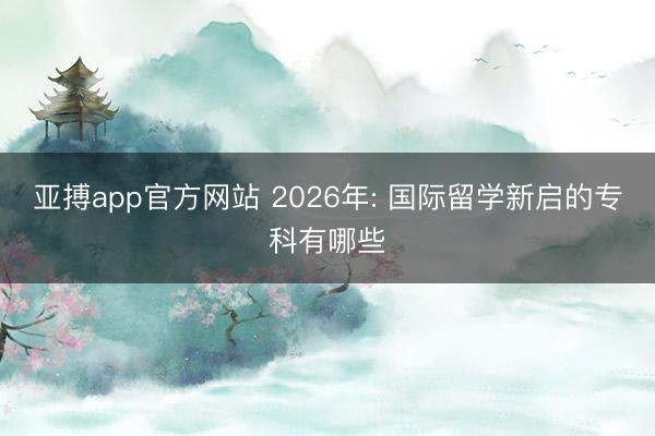 亚搏app官方网站 2026年: 国际留学新启的专科有哪些