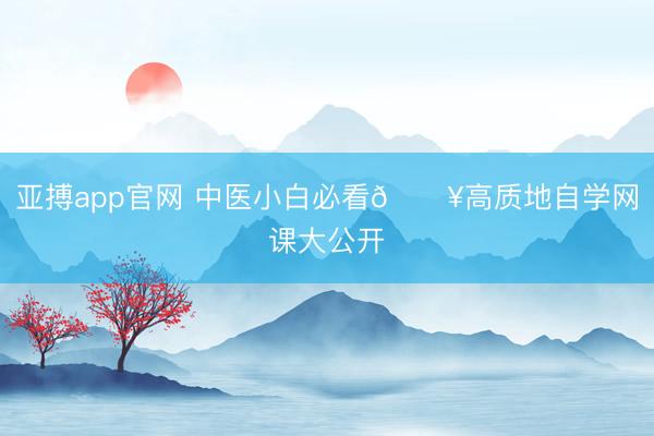 亚搏app官网 中医小白必看🔥高质地自学网课大公开❗