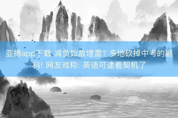 亚搏app下载 减负如故埋雷? 多地砍掉中考的副科! 网友戏称: 英语可逮着契机了