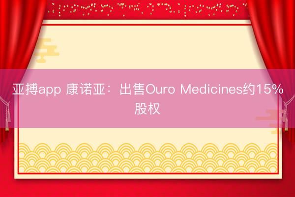 亚搏app 康诺亚：出售Ouro Medicines约15%股权