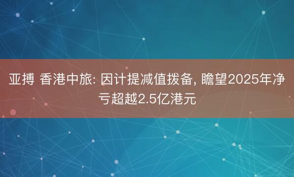 亚搏 香港中旅: 因计提减值拨备, 瞻望2025年净亏超越2.5亿港元