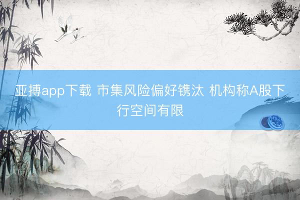 亚搏app下载 市集风险偏好镌汰 机构称A股下行空间有限