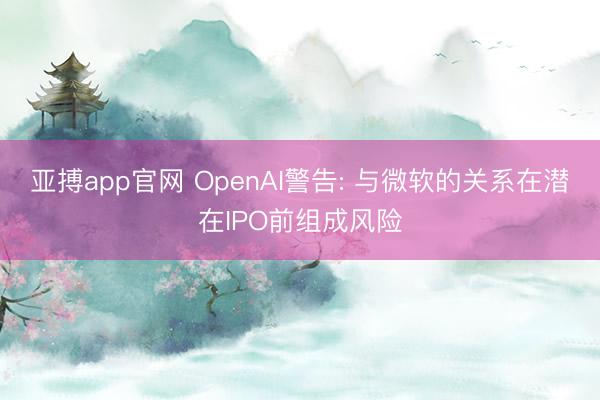 亚搏app官网 OpenAI警告: 与微软的关系在潜在IPO前组成风险