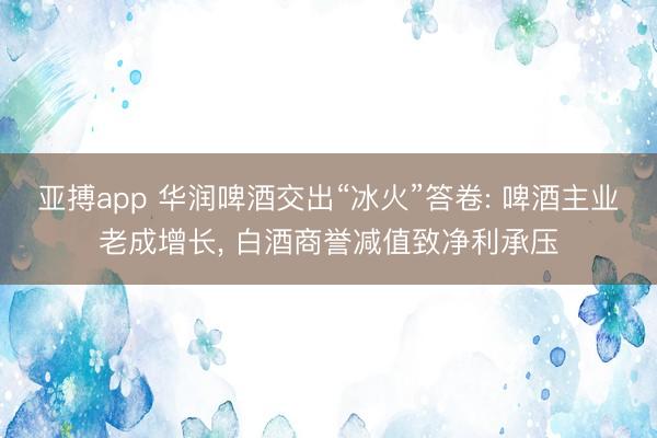 亚搏app 华润啤酒交出“冰火”答卷: 啤酒主业老成增长, 白酒商誉减值致净利承压