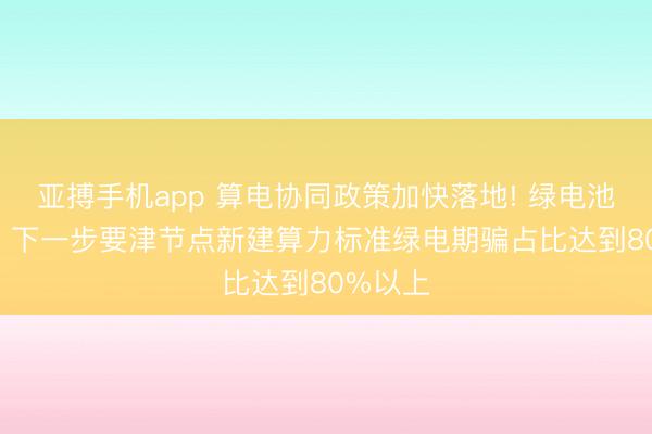 亚搏手机app 算电协同政策加快落地! 绿电池块暴涨, 下一步要津节点新建算力标准绿电期骗占比达到80%以上