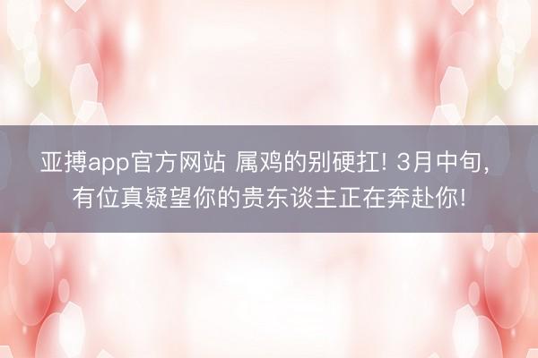 亚搏app官方网站 属鸡的别硬扛! 3月中旬, 有位真疑望你的贵东谈主正在奔赴你!