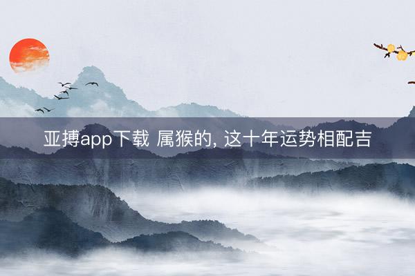 亚搏app下载 属猴的， 这十年运势相配吉