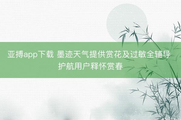 亚搏app下载 墨迹天气提供赏花及过敏全辅导 护航用户释怀赏春