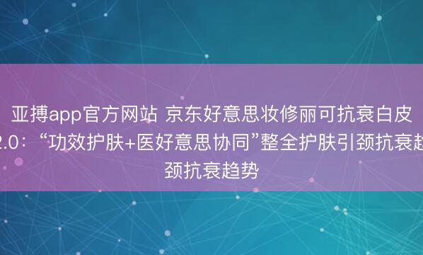亚搏app官方网站 京东好意思妆修丽可抗衰白皮书2.0：“功效护肤+医好意思协同”整全护肤引颈抗衰趋势