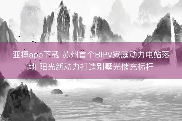 亚搏app下载 苏州首个BIPV家庭动力电站落地 阳光新动力打造别墅光储充标杆