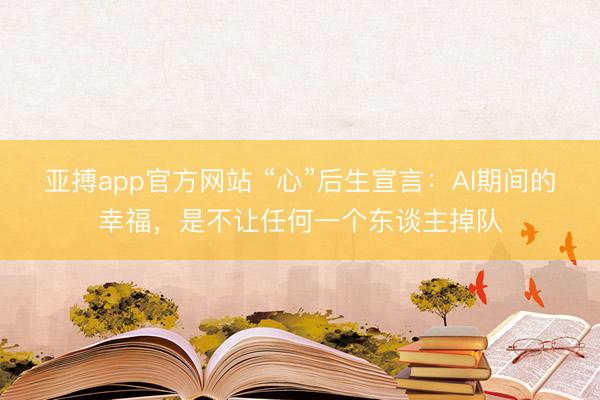 亚搏app官方网站 “心”后生宣言：AI期间的幸福，是不让任何一个东谈主掉队